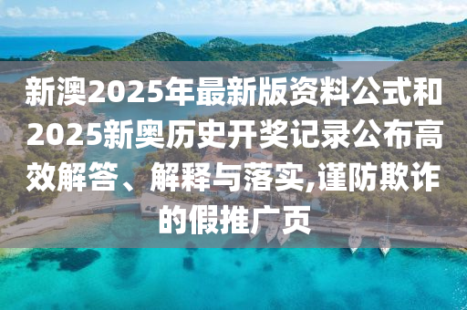 新澳2025年最新版資料公式和2025新奧歷史開獎記錄公布高效解答、解釋與落實,謹防欺詐的假推廣頁