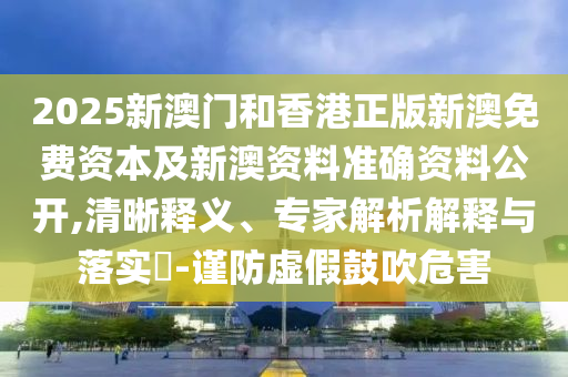 2025新澳門和香港正版新澳免費(fèi)資本及新澳資料準(zhǔn)確資料公開,清晰釋義、專家解析解釋與落實(shí)?-謹(jǐn)防虛假鼓吹危害