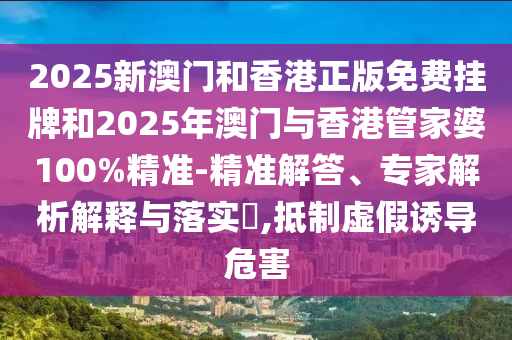 2025新澳門和香港正版免費(fèi)掛牌和2025年澳門與香港管家婆100%精準(zhǔn)-精準(zhǔn)解答、專家解析解釋與落實(shí)?,抵制虛假誘導(dǎo)危害