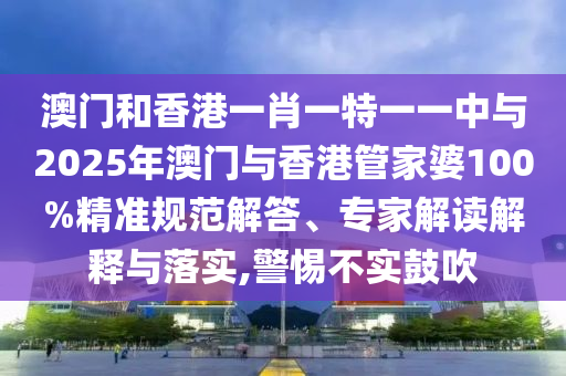 澳門和香港一肖一特一一中與2025年澳門與香港管家婆100%精準(zhǔn)規(guī)范解答、專家解讀解釋與落實(shí),警惕不實(shí)鼓吹