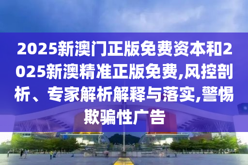 2025新澳門(mén)正版免費(fèi)資本和2025新澳精準(zhǔn)正版免費(fèi),風(fēng)控剖析、專(zhuān)家解析解釋與落實(shí),警惕欺騙性廣告