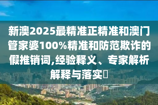 新澳2025最精準(zhǔn)正精準(zhǔn)和澳門管家婆100%精準(zhǔn)和防范欺詐的假推銷詞,經(jīng)驗(yàn)釋義、專家解析解釋與落實(shí)?
