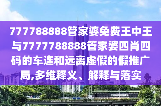 777788888管家婆免費王中王與7777788888管家婆四肖四碼的車連和遠離虛假的假推廣局,多維釋義、解釋與落實