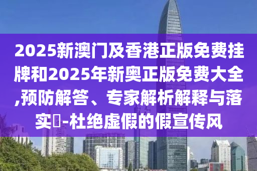 2025新澳門及香港正版免費掛牌和2025年新奧正版免費大全,預防解答、專家解析解釋與落實?-杜絕虛假的假宣傳風