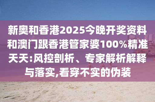 新奧和香港2025今晚開獎資料和澳門跟香港管家婆100%精準天天:風控剖析、專家解析解釋與落實,看穿不實的偽裝