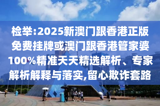 檢舉:2025新澳門跟香港正版免費掛牌或澳門跟香港管家婆100%精準天天精選解析、專家解析解釋與落實,留心欺詐套路