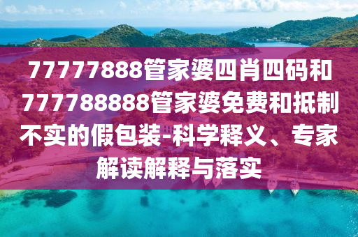 77777888管家婆四肖四碼和777788888管家婆免費和抵制不實的假包裝-科學釋義、專家解讀解釋與落實