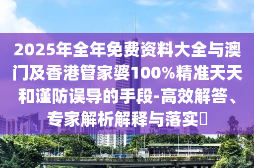 2025年全年免費(fèi)資料大全與澳門及香港管家婆100%精準(zhǔn)天天和謹(jǐn)防誤導(dǎo)的手段-高效解答、專家解析解釋與落實(shí)?