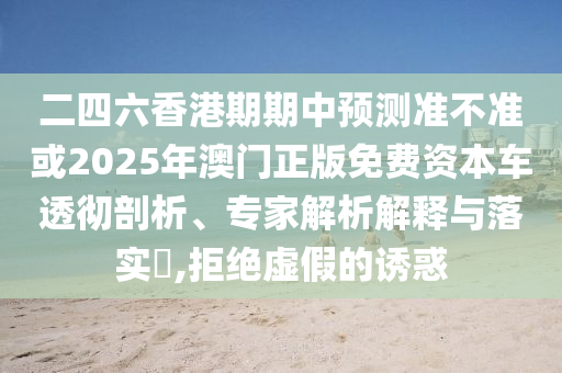 二四六香港期期中預測準不準或2025年澳門正版免費資本車透徹剖析、專家解析解釋與落實?,拒絕虛假的誘惑