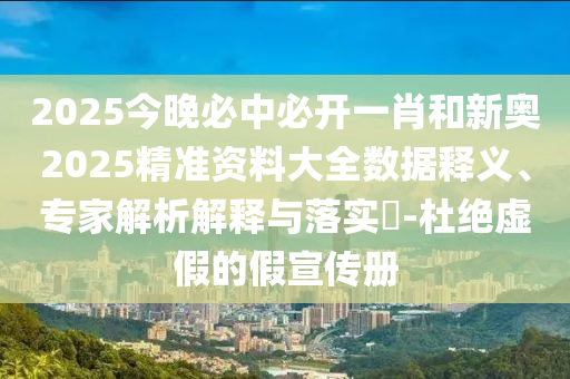 2025今晚必中必開(kāi)一肖和新奧2025精準(zhǔn)資料大全數(shù)據(jù)釋義、專家解析解釋與落實(shí)?-杜絕虛假的假宣傳冊(cè)
