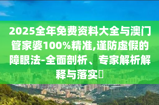 2025全年免費(fèi)資料大全與澳門管家婆100%精準(zhǔn),謹(jǐn)防虛假的障眼法-全面剖析、專家解析解釋與落實(shí)?