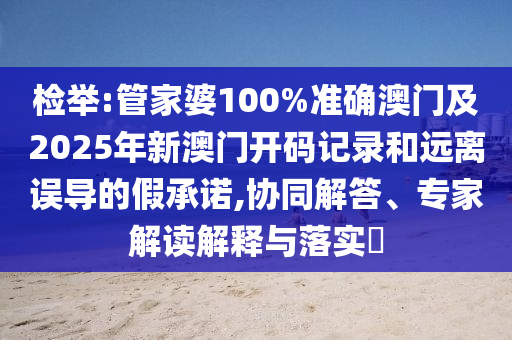 檢舉:管家婆100%準(zhǔn)確澳門及2025年新澳門開碼記錄和遠(yuǎn)離誤導(dǎo)的假承諾,協(xié)同解答、專家解讀解釋與落實(shí)?