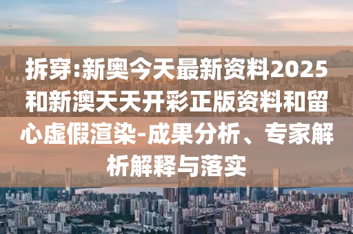 拆穿:新奧今天最新資料2025和新澳天天開彩正版資料和留心虛假渲染-成果分析、專家解析解釋與落實(shí)