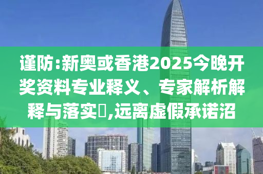謹(jǐn)防:新奧或香港2025今晚開獎資料專業(yè)釋義、專家解析解釋與落實(shí)?,遠(yuǎn)離虛假承諾沼