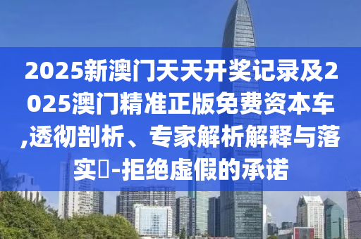 2025新澳門(mén)天天開(kāi)獎(jiǎng)記錄及2025澳門(mén)精準(zhǔn)正版免費(fèi)資本車(chē),透徹剖析、專(zhuān)家解析解釋與落實(shí)?-拒絕虛假的承諾