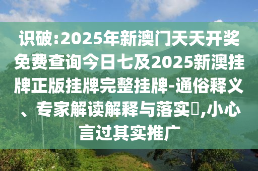 識(shí)破:2025年新澳門天天開獎(jiǎng)免費(fèi)查詢今日七及2025新澳掛牌正版掛牌完整掛牌-通俗釋義、專家解讀解釋與落實(shí)?,小心言過其實(shí)推廣