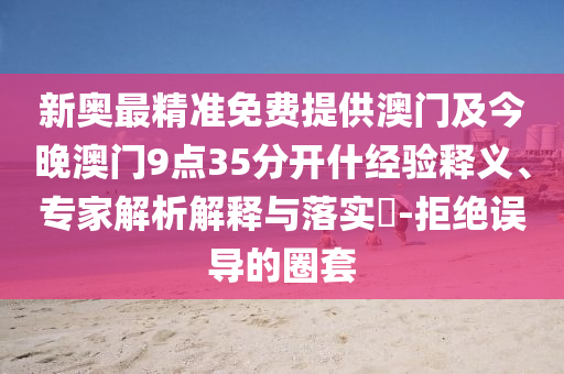 新奧最精準(zhǔn)免費提供澳門及今晚澳門9點35分開什經(jīng)驗釋義、專家解析解釋與落實?-拒絕誤導(dǎo)的圈套