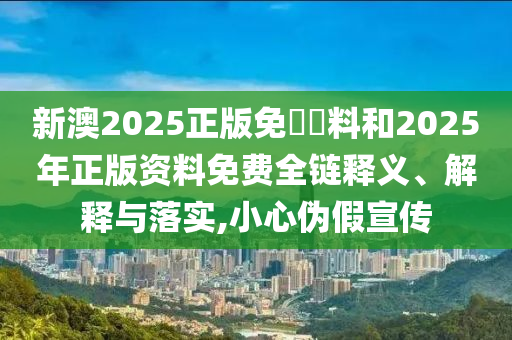 新澳2025正版免費(fèi)資料和2025年正版資料免費(fèi)全鏈釋義、解釋與落實(shí),小心偽假宣傳