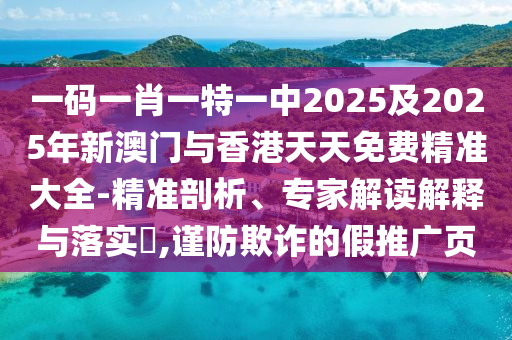 一碼一肖一特一中2025及2025年新澳門(mén)與香港天天免費(fèi)精準(zhǔn)大全-精準(zhǔn)剖析、專(zhuān)家解讀解釋與落實(shí)?,謹(jǐn)防欺詐的假推廣頁(yè)