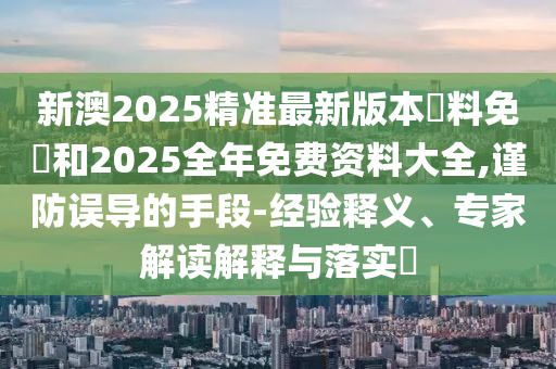 新澳2025精準(zhǔn)最新版本資料免費(fèi)和2025全年免費(fèi)資料大全,謹(jǐn)防誤導(dǎo)的手段-經(jīng)驗(yàn)釋義、專家解讀解釋與落實(shí)?