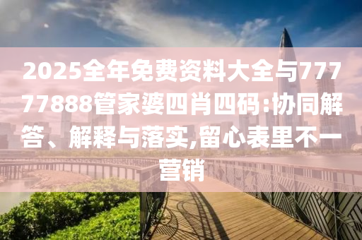 2025全年免費(fèi)資料大全與77777888管家婆四肖四碼:協(xié)同解答、解釋與落實(shí),留心表里不一營銷