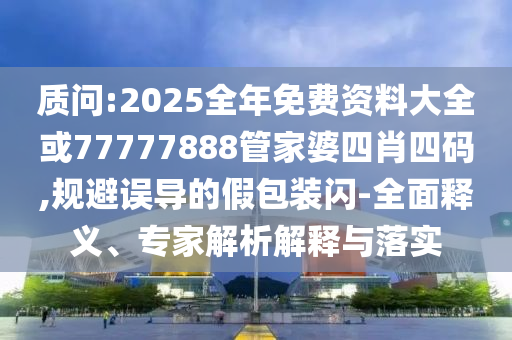 質(zhì)問:2025全年免費資料大全或77777888管家婆四肖四碼,規(guī)避誤導的假包裝閃-全面釋義、專家解析解釋與落實