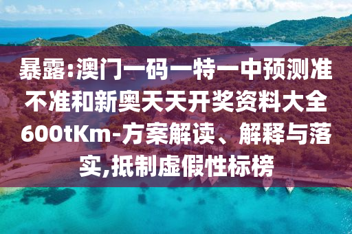 暴露:澳門一碼一特一中預(yù)測(cè)準(zhǔn)不準(zhǔn)和新奧天天開獎(jiǎng)資料大全600tKm-方案解讀、解釋與落實(shí),抵制虛假性標(biāo)榜