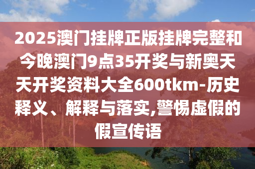 2025澳門掛牌正版掛牌完整和今晚澳門9點(diǎn)35開獎(jiǎng)與新奧天天開獎(jiǎng)資料大全600tkm-歷史釋義、解釋與落實(shí),警惕虛假的假宣傳語