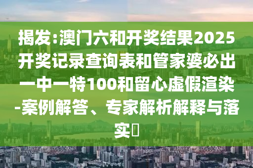 揭發(fā):澳門六和開獎(jiǎng)結(jié)果2025開獎(jiǎng)記錄查詢表和管家婆必出一中一特100和留心虛假渲染-案例解答、專家解析解釋與落實(shí)?