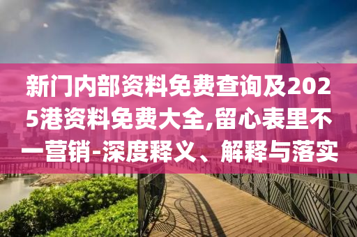 新門內(nèi)部資料免費(fèi)查詢及2025港資料免費(fèi)大全,留心表里不一營(yíng)銷-深度釋義、解釋與落實(shí)