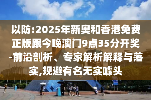 以防:2025年新奧和香港免費正版跟今晚澳門9點35分開獎-前沿剖析、專家解析解釋與落實,規(guī)避有名無實噱頭