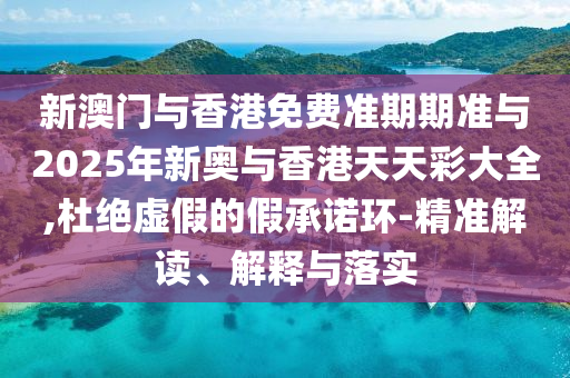 新澳門與香港免費(fèi)準(zhǔn)期期準(zhǔn)與2025年新奧與香港天天彩大全,杜絕虛假的假承諾環(huán)-精準(zhǔn)解讀、解釋與落實(shí)