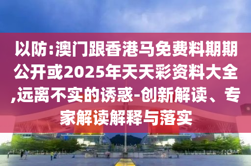 以防:澳門跟香港馬免費料期期公開或2025年天天彩資料大全,遠(yuǎn)離不實的誘惑-創(chuàng)新解讀、專家解讀解釋與落實