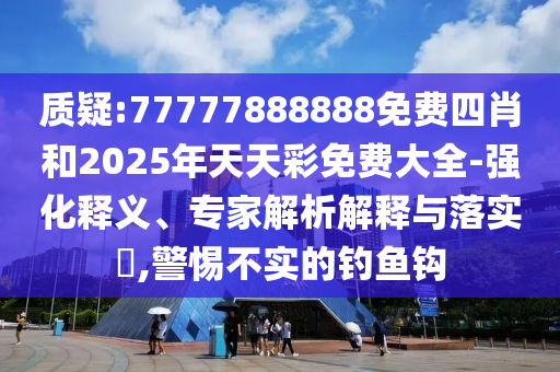 質(zhì)疑:77777888888免費四肖和2025年天天彩免費大全-強化釋義、專家解析解釋與落實?,警惕不實的釣魚鉤