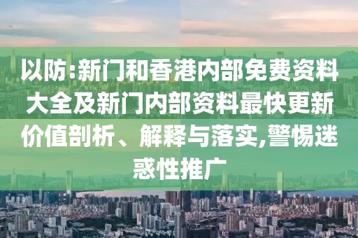 以防:新門和香港內(nèi)部免費(fèi)資料大全及新門內(nèi)部資料最快更新價(jià)值剖析、解釋與落實(shí),警惕迷惑性推廣