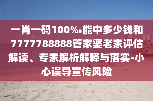 一肖一碼100‰能中多少錢和7777788888管家婆老家評(píng)估解讀、專家解析解釋與落實(shí)-小心誤導(dǎo)宣傳風(fēng)險(xiǎn)