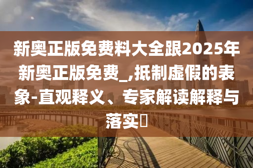 新奧正版免費(fèi)料大全跟2025年新奧正版免費(fèi)_,抵制虛假的表象-直觀釋義、專家解讀解釋與落實(shí)?