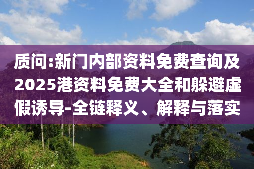 質(zhì)問:新門內(nèi)部資料免費(fèi)查詢及2025港資料免費(fèi)大全和躲避虛假誘導(dǎo)-全鏈釋義、解釋與落實(shí)