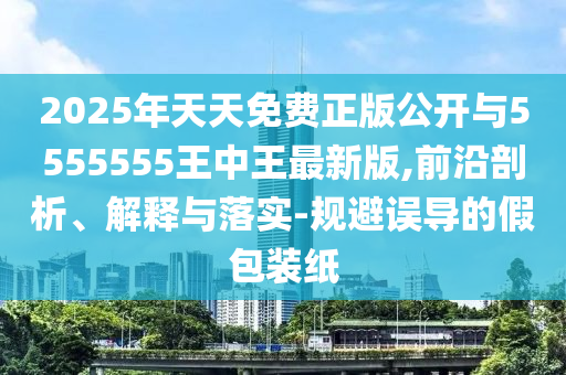 2025年天天免費正版公開與5555555王中王最新版,前沿剖析、解釋與落實-規(guī)避誤導的假包裝紙