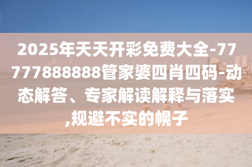 2025年天天開彩免費大全-77777888888管家婆四肖四碼-動態(tài)解答、專家解讀解釋與落實,規(guī)避不實的幌子