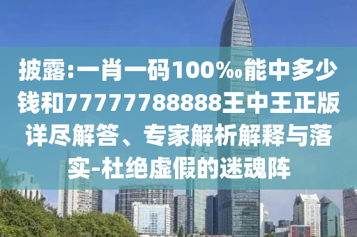 披露:一肖一碼100‰能中多少錢和77777788888王中王正版詳盡解答、專家解析解釋與落實(shí)-杜絕虛假的迷魂陣