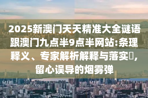 2025新澳門天天精準大全謎語跟澳門九點半9點半網(wǎng)站:條理釋義、專家解析解釋與落實?,留心誤導的煙霧彈