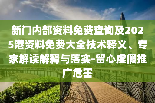 新門內(nèi)部資料免費(fèi)查詢及2025港資料免費(fèi)大全技術(shù)釋義、專家解讀解釋與落實(shí)-留心虛假推廣危害