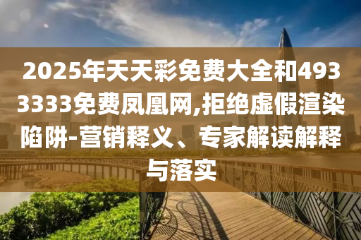 2025年天天彩免費大全和4933333免費鳳凰網(wǎng),拒絕虛假渲染陷阱-營銷釋義、專家解讀解釋與落實