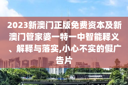 2023新澳門正版免費(fèi)資本及新澳門管家婆一特一中智能釋義、解釋與落實(shí),小心不實(shí)的假廣告片
