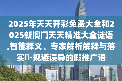 2025年天天開彩免費(fèi)大全和2025新澳門天天精準(zhǔn)大全謎語,智能釋義、專家解析解釋與落實(shí)?-規(guī)避誤導(dǎo)的假推廣語