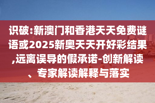 識破:新澳門和香港天天免費謎語或2025新奧天天開好彩結(jié)果,遠離誤導(dǎo)的假承諾-創(chuàng)新解讀、專家解讀解釋與落實