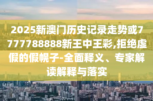 2025新澳門歷史記錄走勢(shì)或7777788888新王中王彩,拒絕虛假的假幌子-全面釋義、專家解讀解釋與落實(shí)
