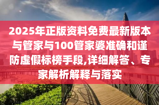 2025年正版資料免費最新版本與管家與100管家婆準確和謹防虛假標榜手段,詳細解答、專家解析解釋與落實