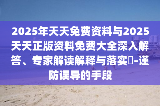 2025年天天免費資料與2025天天正版資料免費大全深入解答、專家解讀解釋與落實?-謹防誤導的手段